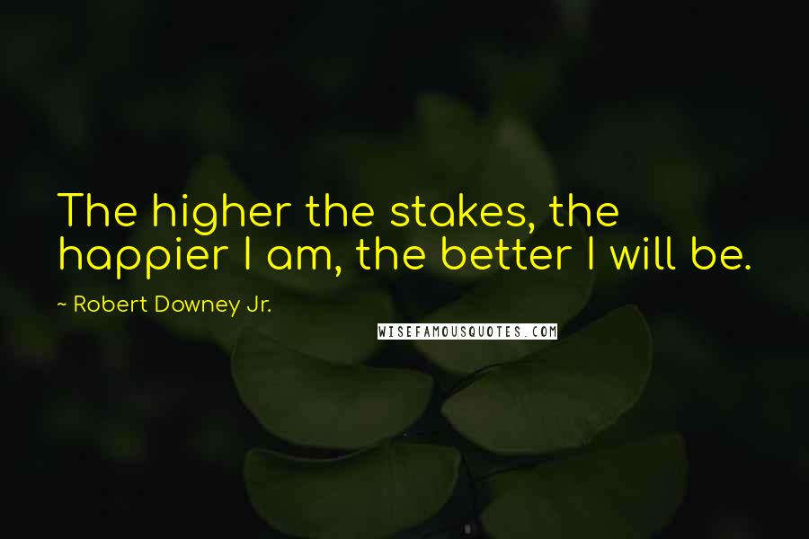 Robert Downey Jr. Quotes: The higher the stakes, the happier I am, the better I will be.