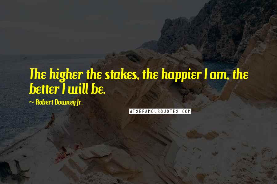 Robert Downey Jr. Quotes: The higher the stakes, the happier I am, the better I will be.