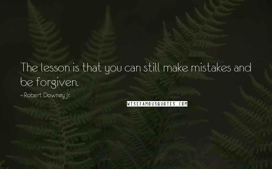 Robert Downey Jr. Quotes: The lesson is that you can still make mistakes and be forgiven.