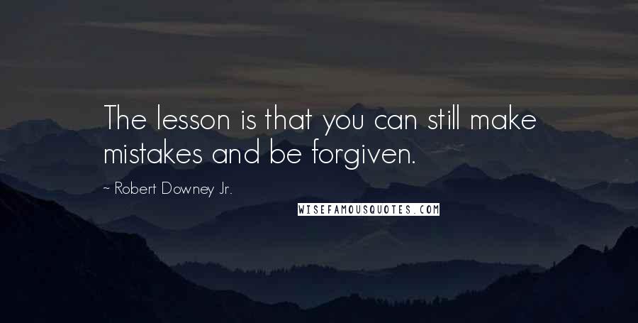 Robert Downey Jr. Quotes: The lesson is that you can still make mistakes and be forgiven.