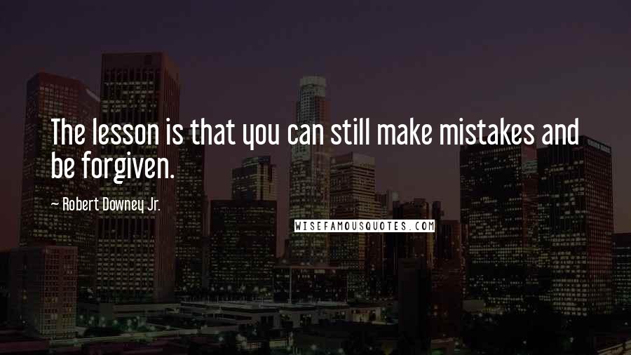 Robert Downey Jr. Quotes: The lesson is that you can still make mistakes and be forgiven.