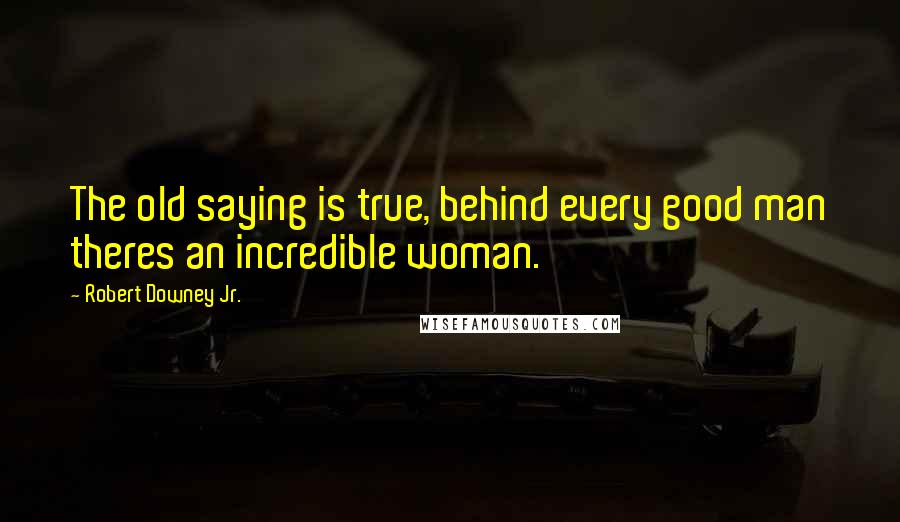 Robert Downey Jr. Quotes: The old saying is true, behind every good man theres an incredible woman.