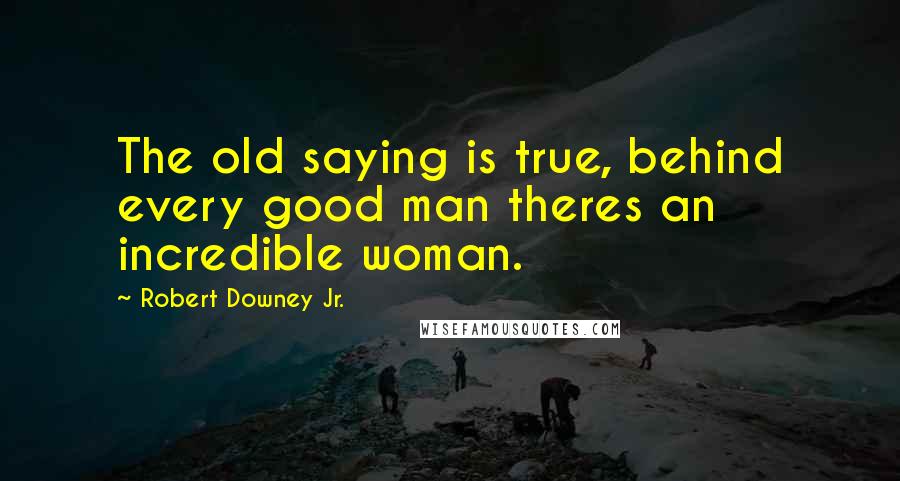 Robert Downey Jr. Quotes: The old saying is true, behind every good man theres an incredible woman.