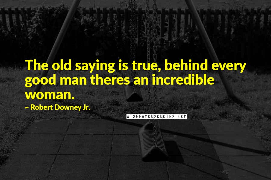 Robert Downey Jr. Quotes: The old saying is true, behind every good man theres an incredible woman.