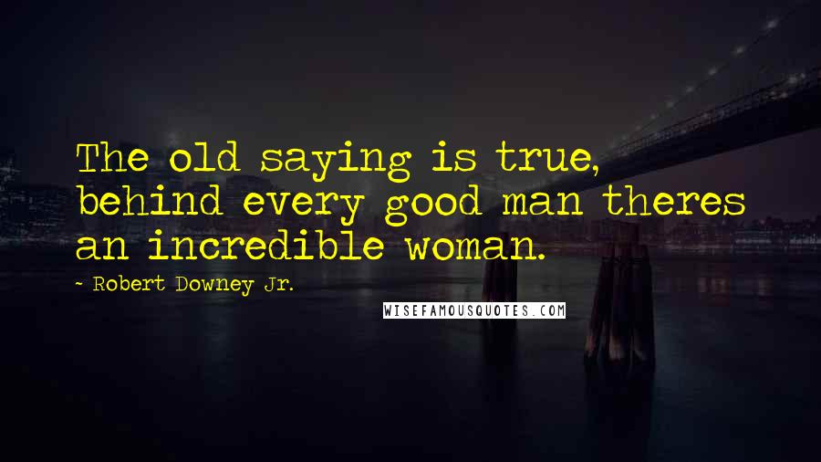 Robert Downey Jr. Quotes: The old saying is true, behind every good man theres an incredible woman.