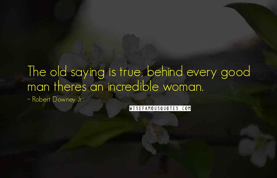 Robert Downey Jr. Quotes: The old saying is true, behind every good man theres an incredible woman.
