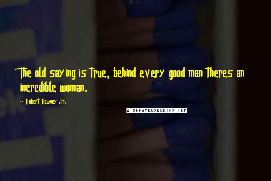 Robert Downey Jr. Quotes: The old saying is true, behind every good man theres an incredible woman.