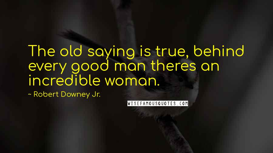 Robert Downey Jr. Quotes: The old saying is true, behind every good man theres an incredible woman.