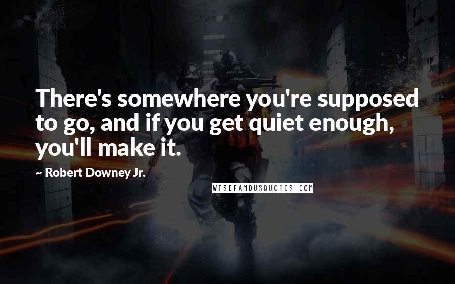 Robert Downey Jr. Quotes: There's somewhere you're supposed to go, and if you get quiet enough, you'll make it.