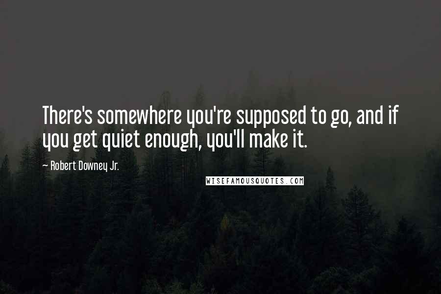 Robert Downey Jr. Quotes: There's somewhere you're supposed to go, and if you get quiet enough, you'll make it.