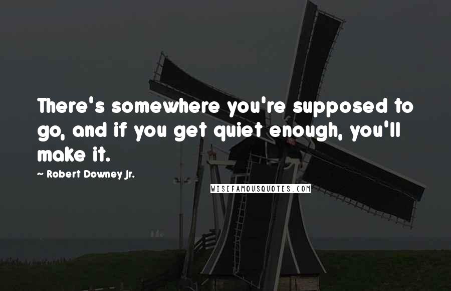 Robert Downey Jr. Quotes: There's somewhere you're supposed to go, and if you get quiet enough, you'll make it.