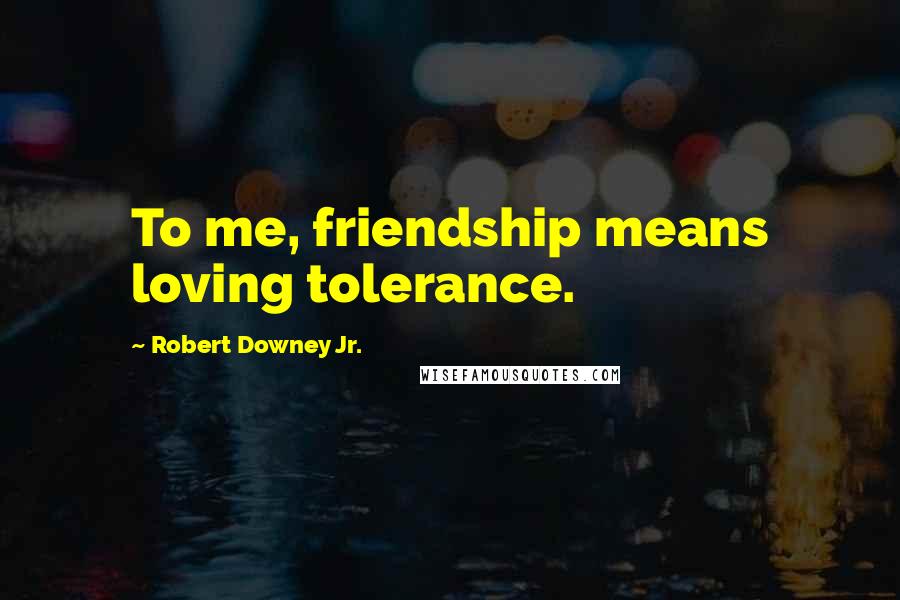 Robert Downey Jr. Quotes: To me, friendship means loving tolerance.