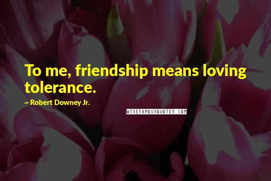 Robert Downey Jr. Quotes: To me, friendship means loving tolerance.