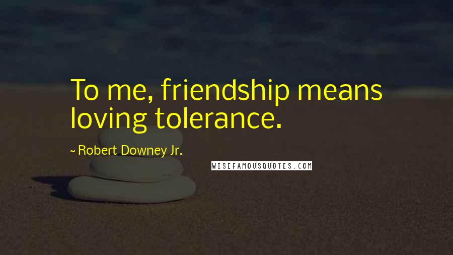 Robert Downey Jr. Quotes: To me, friendship means loving tolerance.