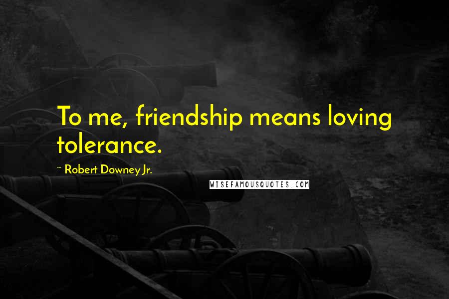 Robert Downey Jr. Quotes: To me, friendship means loving tolerance.