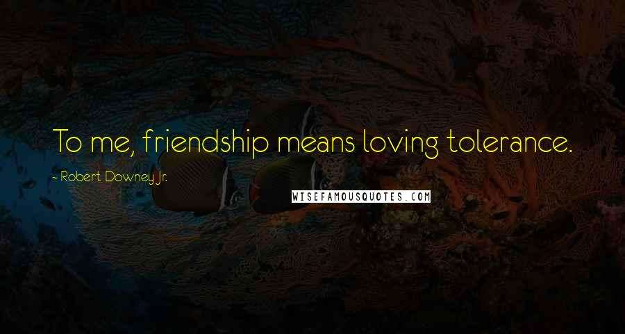 Robert Downey Jr. Quotes: To me, friendship means loving tolerance.