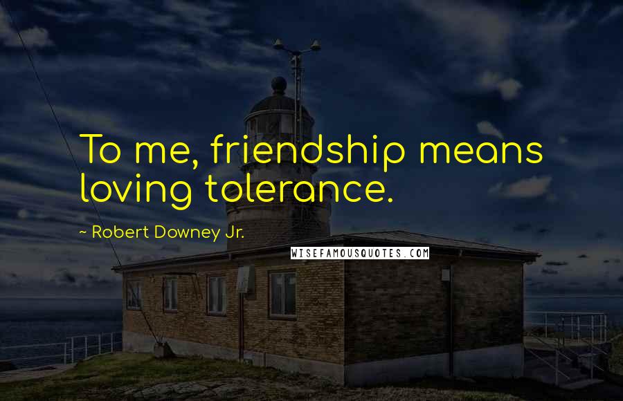 Robert Downey Jr. Quotes: To me, friendship means loving tolerance.