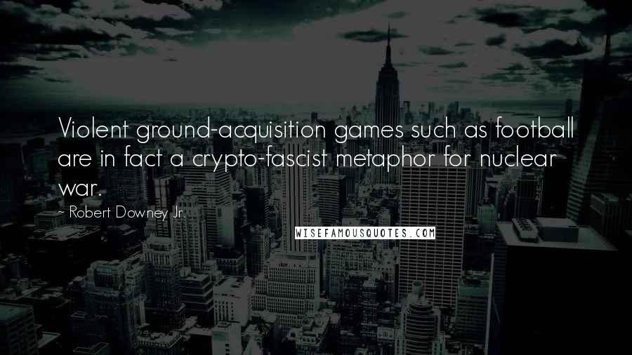 Robert Downey Jr. Quotes: Violent ground-acquisition games such as football are in fact a crypto-fascist metaphor for nuclear war.