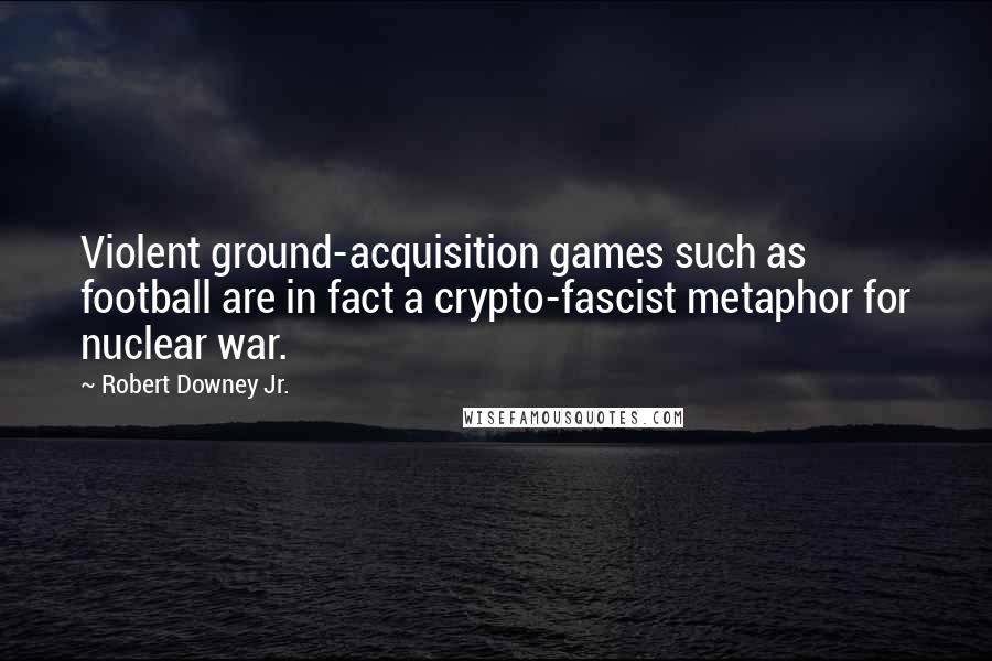 Robert Downey Jr. Quotes: Violent ground-acquisition games such as football are in fact a crypto-fascist metaphor for nuclear war.