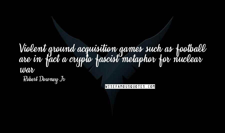 Robert Downey Jr. Quotes: Violent ground-acquisition games such as football are in fact a crypto-fascist metaphor for nuclear war.