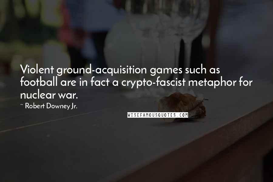 Robert Downey Jr. Quotes: Violent ground-acquisition games such as football are in fact a crypto-fascist metaphor for nuclear war.