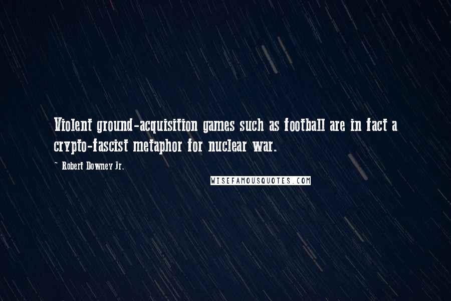 Robert Downey Jr. Quotes: Violent ground-acquisition games such as football are in fact a crypto-fascist metaphor for nuclear war.