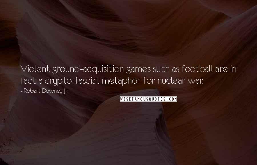 Robert Downey Jr. Quotes: Violent ground-acquisition games such as football are in fact a crypto-fascist metaphor for nuclear war.