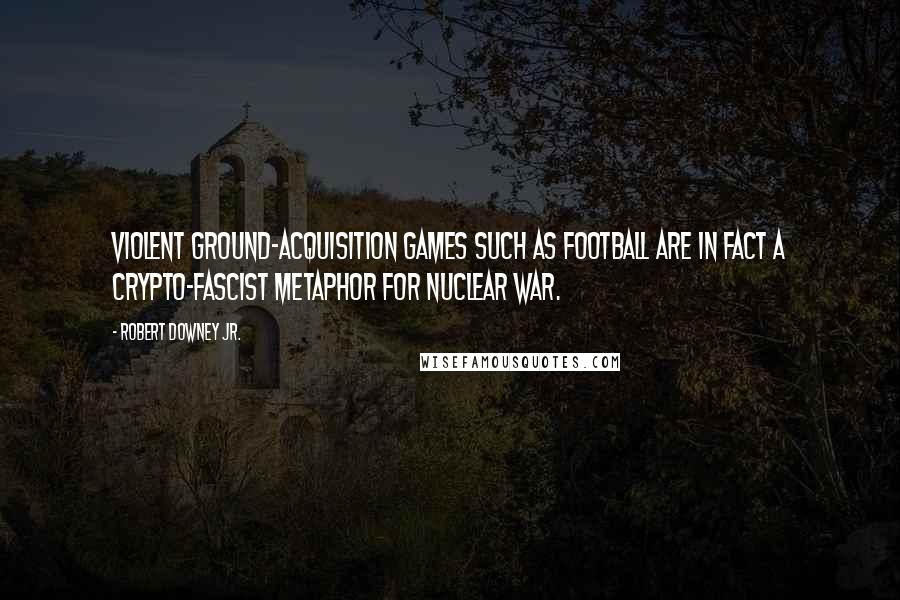 Robert Downey Jr. Quotes: Violent ground-acquisition games such as football are in fact a crypto-fascist metaphor for nuclear war.