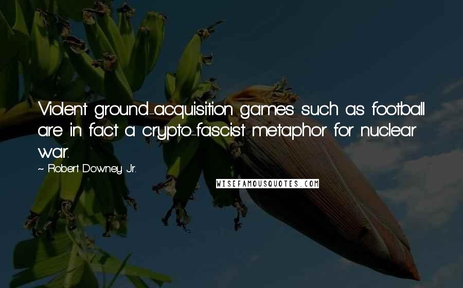 Robert Downey Jr. Quotes: Violent ground-acquisition games such as football are in fact a crypto-fascist metaphor for nuclear war.