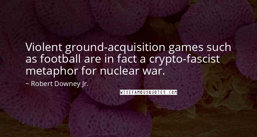 Robert Downey Jr. Quotes: Violent ground-acquisition games such as football are in fact a crypto-fascist metaphor for nuclear war.