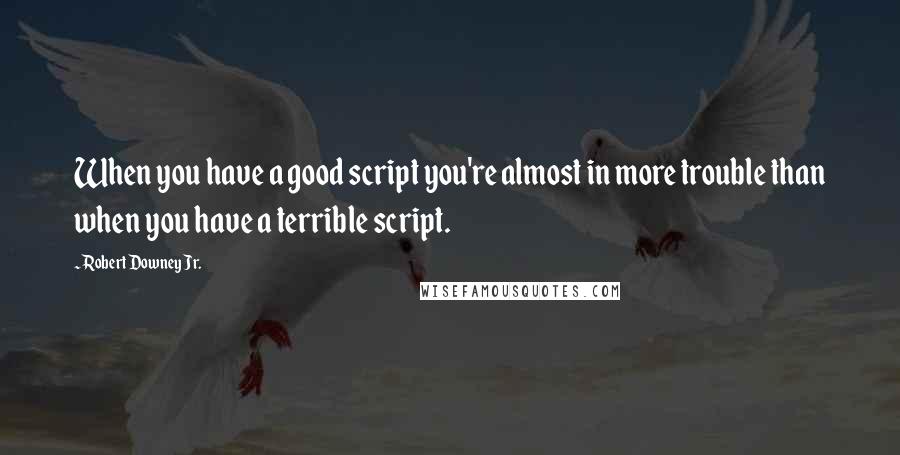 Robert Downey Jr. Quotes: When you have a good script you're almost in more trouble than when you have a terrible script.