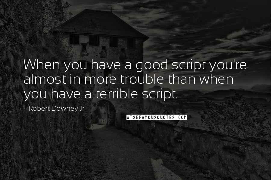 Robert Downey Jr. Quotes: When you have a good script you're almost in more trouble than when you have a terrible script.