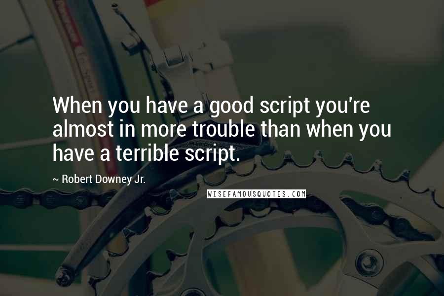 Robert Downey Jr. Quotes: When you have a good script you're almost in more trouble than when you have a terrible script.