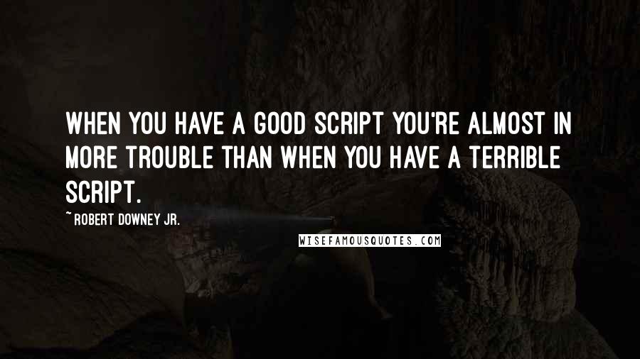 Robert Downey Jr. Quotes: When you have a good script you're almost in more trouble than when you have a terrible script.