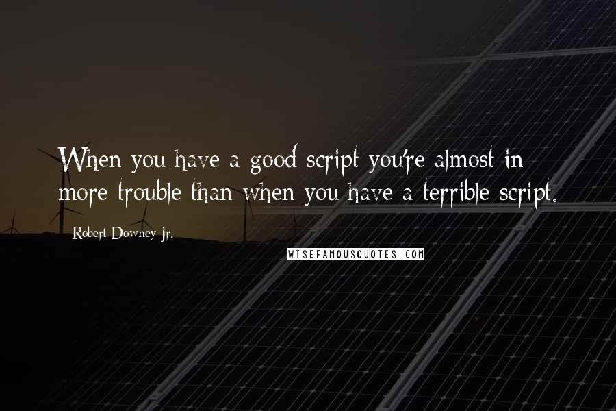 Robert Downey Jr. Quotes: When you have a good script you're almost in more trouble than when you have a terrible script.