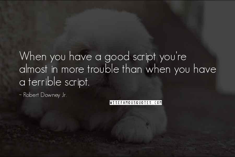 Robert Downey Jr. Quotes: When you have a good script you're almost in more trouble than when you have a terrible script.