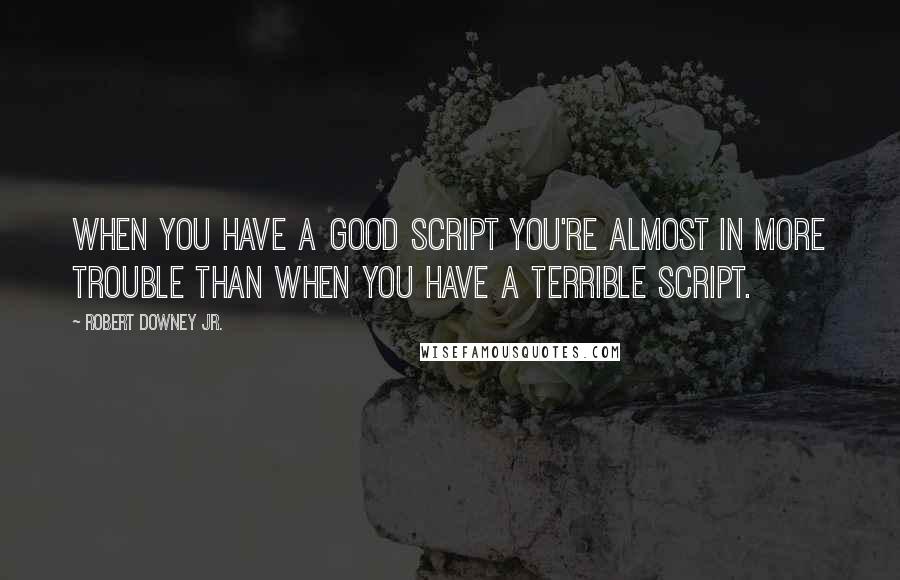 Robert Downey Jr. Quotes: When you have a good script you're almost in more trouble than when you have a terrible script.