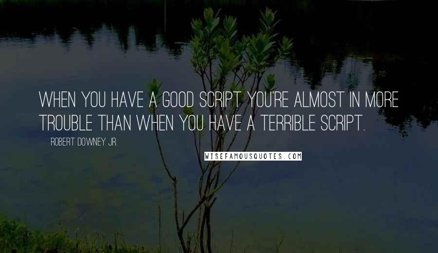 Robert Downey Jr. Quotes: When you have a good script you're almost in more trouble than when you have a terrible script.