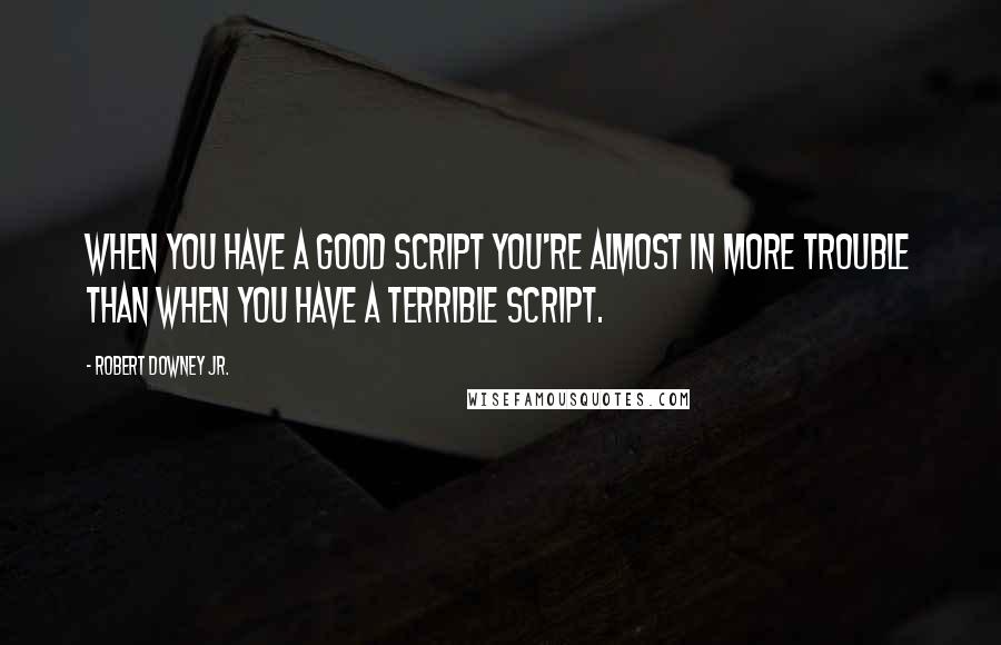 Robert Downey Jr. Quotes: When you have a good script you're almost in more trouble than when you have a terrible script.