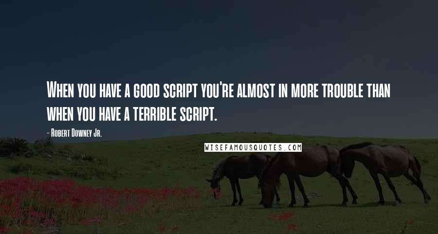 Robert Downey Jr. Quotes: When you have a good script you're almost in more trouble than when you have a terrible script.