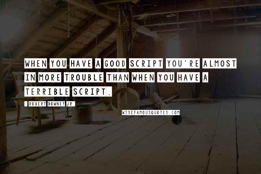 Robert Downey Jr. Quotes: When you have a good script you're almost in more trouble than when you have a terrible script.