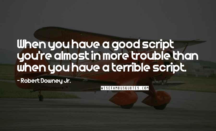 Robert Downey Jr. Quotes: When you have a good script you're almost in more trouble than when you have a terrible script.