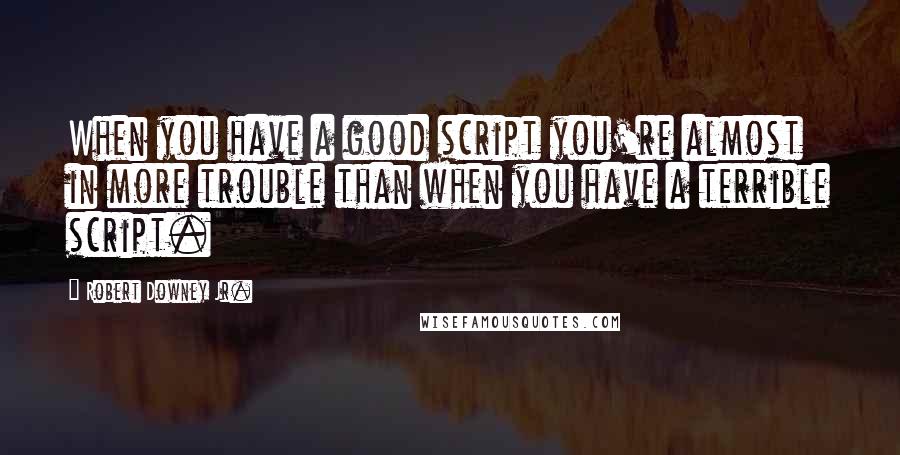 Robert Downey Jr. Quotes: When you have a good script you're almost in more trouble than when you have a terrible script.