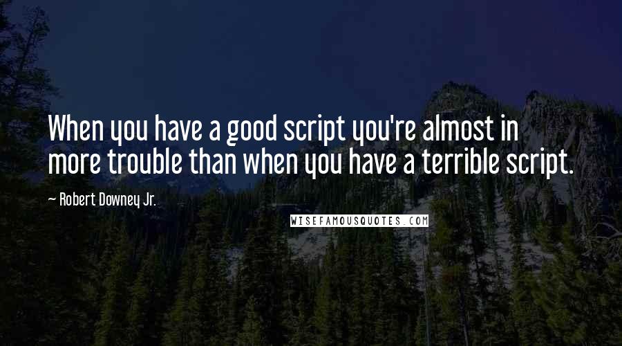 Robert Downey Jr. Quotes: When you have a good script you're almost in more trouble than when you have a terrible script.