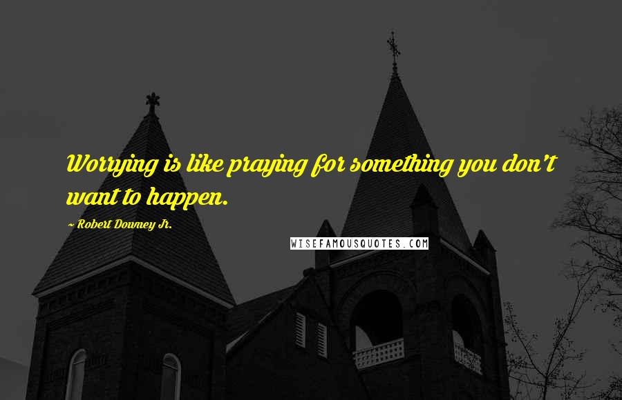 Robert Downey Jr. Quotes: Worrying is like praying for something you don't want to happen.