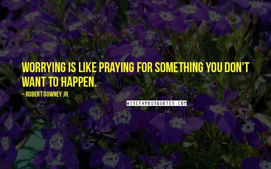 Robert Downey Jr. Quotes: Worrying is like praying for something you don't want to happen.