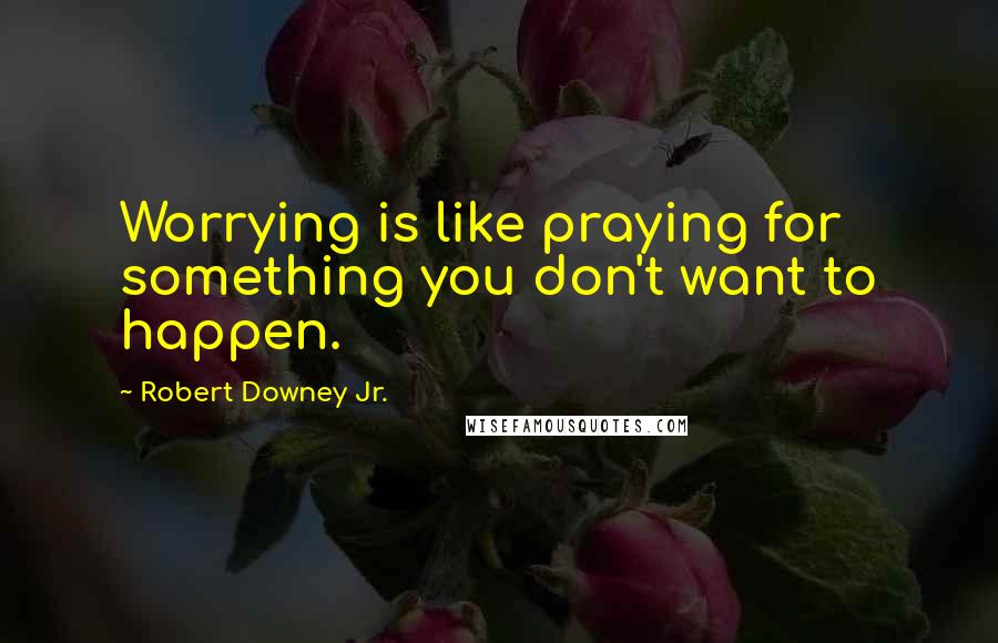 Robert Downey Jr. Quotes: Worrying is like praying for something you don't want to happen.