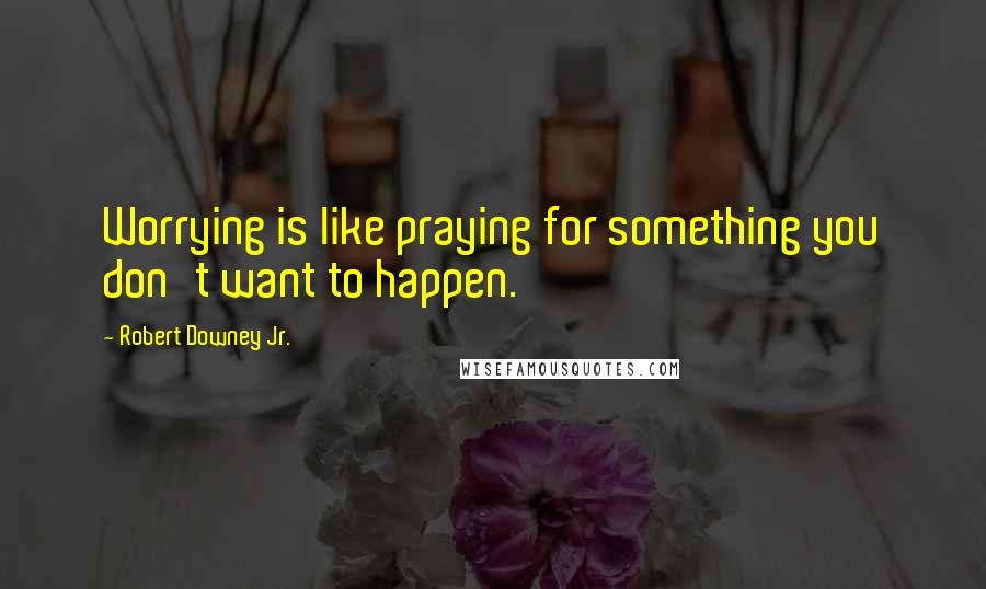 Robert Downey Jr. Quotes: Worrying is like praying for something you don't want to happen.