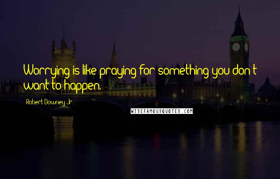 Robert Downey Jr. Quotes: Worrying is like praying for something you don't want to happen.