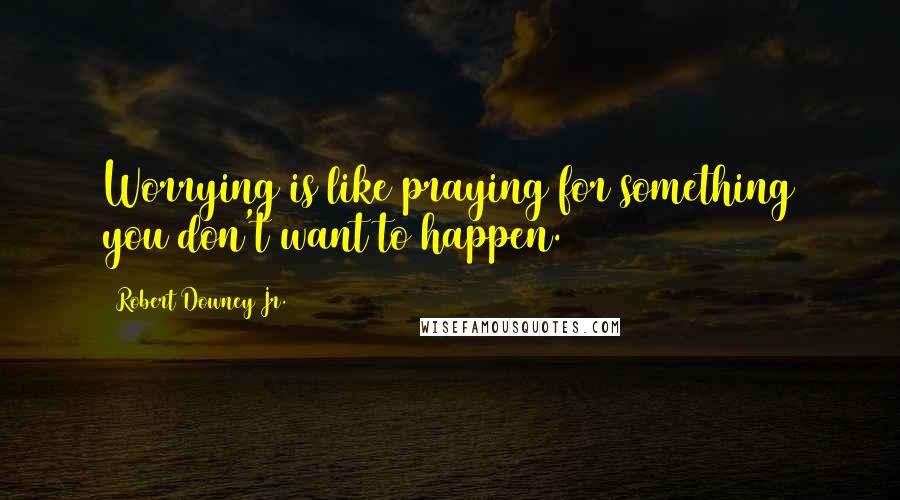 Robert Downey Jr. Quotes: Worrying is like praying for something you don't want to happen.